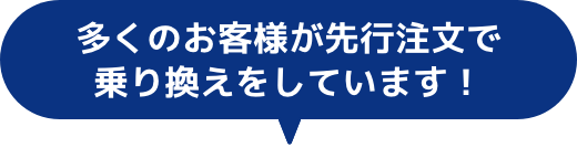 多くのお客様が先行注文で乗り換えをしています！